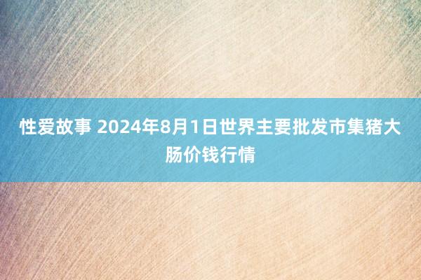 性爱故事 2024年8月1日世界主要批发市集猪大肠价钱行情