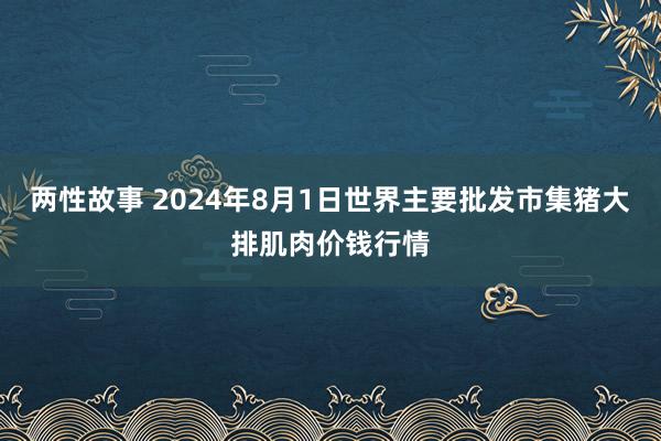 两性故事 2024年8月1日世界主要批发市集猪大排肌肉价钱行情