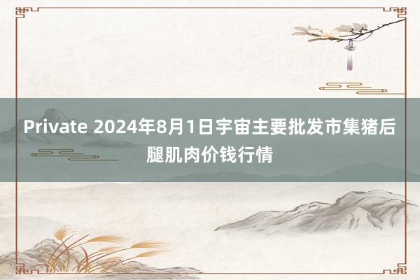 Private 2024年8月1日宇宙主要批发市集猪后腿肌肉价钱行情