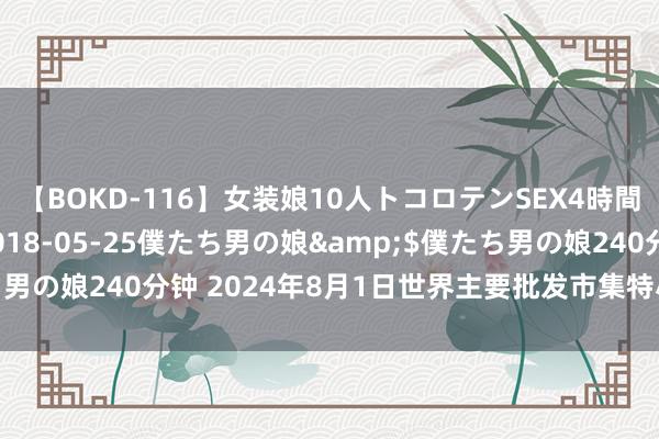 【BOKD-116】女装娘10人トコロテンSEX4時間SP</a>2018-05-25僕たち男の娘&$僕たち男の娘240分钟 2024年8月1日世界主要批发市集特小凤西瓜价钱行情