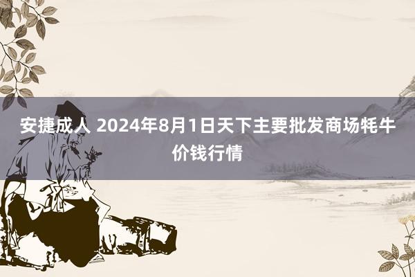 安捷成人 2024年8月1日天下主要批发商场牦牛价钱行情