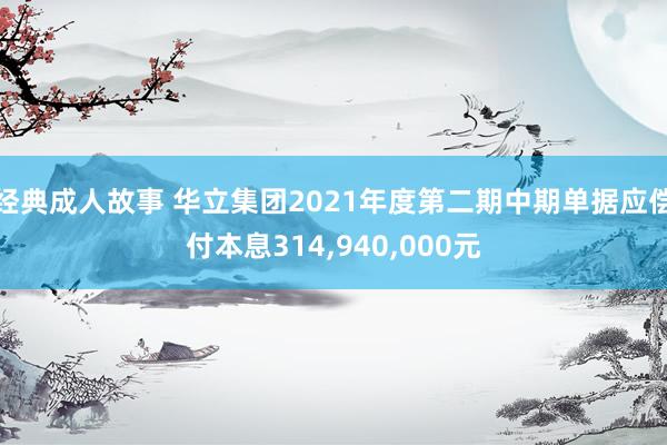 经典成人故事 华立集团2021年度第二期中期单据应偿付本息314，940，000元