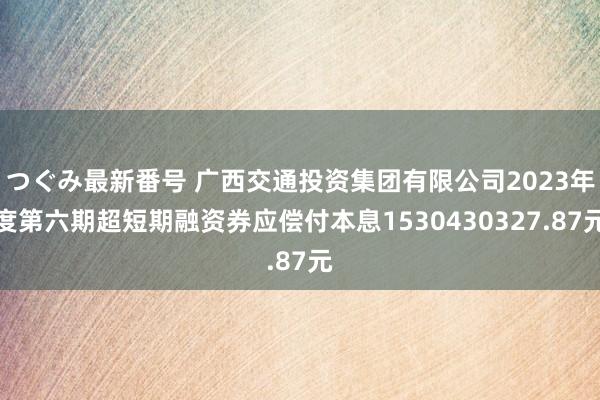 つぐみ最新番号 广西交通投资集团有限公司2023年度第六期超短期融资券应偿付本息1530430327.87元