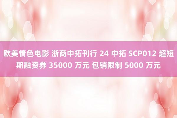 欧美情色电影 浙商中拓刊行 24 中拓 SCP012 超短期融资券 35000 万元 包销限制 5000 万元