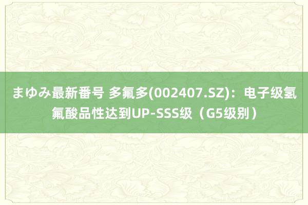 まゆみ最新番号 多氟多(002407.SZ)：电子级氢氟酸品性达到UP-SSS级（G5级别）