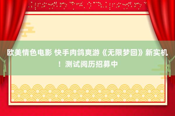 欧美情色电影 快手肉鸽爽游《无限梦回》新实机！测试阅历招募中