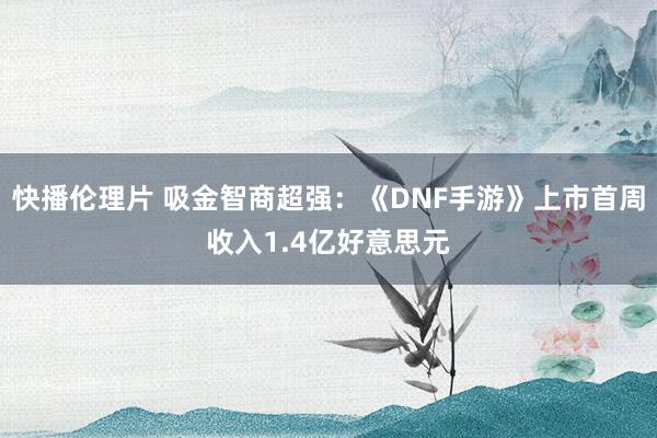 快播伦理片 吸金智商超强：《DNF手游》上市首周收入1.4亿好意思元