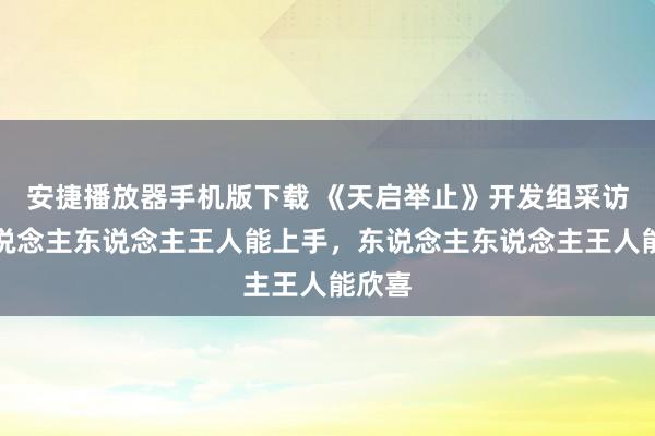 安捷播放器手机版下载 《天启举止》开发组采访：东说念主东说念主王人能上手，东说念主东说念主王人能欣喜