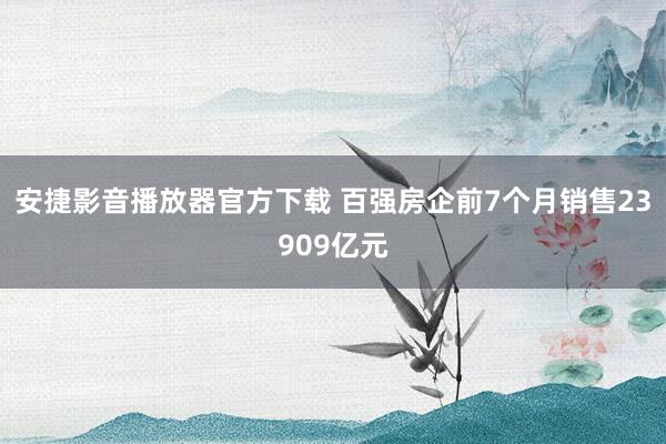 安捷影音播放器官方下载 百强房企前7个月销售23909亿元