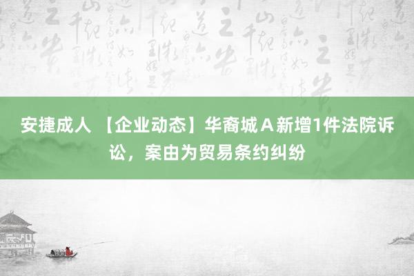 安捷成人 【企业动态】华裔城Ａ新增1件法院诉讼，案由为贸易条约纠纷