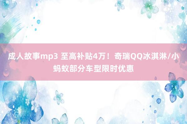 成人故事mp3 至高补贴4万！奇瑞QQ冰淇淋/小蚂蚁部分车型限时优惠