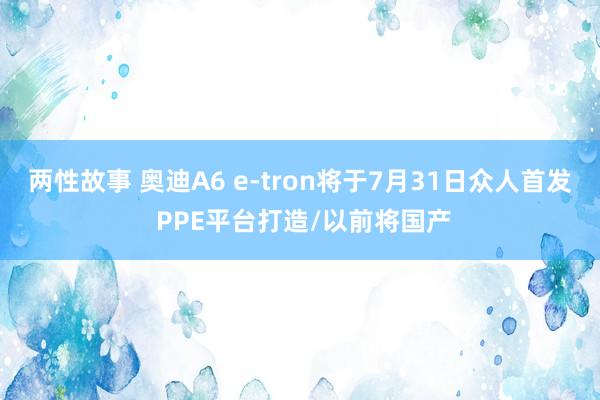 两性故事 奥迪A6 e-tron将于7月31日众人首发 PPE平台打造/以前将国产