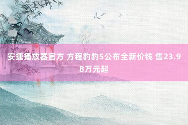 安捷播放器官方 方程豹豹5公布全新价钱 售23.98万元起