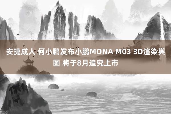 安捷成人 何小鹏发布小鹏MONA M03 3D渲染舆图 将于8月追究上市