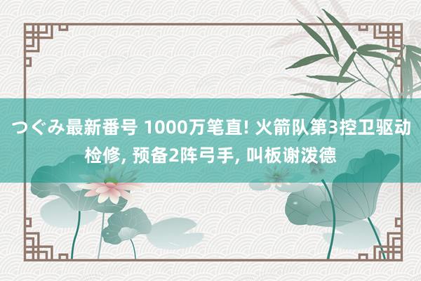 つぐみ最新番号 1000万笔直! 火箭队第3控卫驱动检修， 预备2阵弓手， 叫板谢泼德