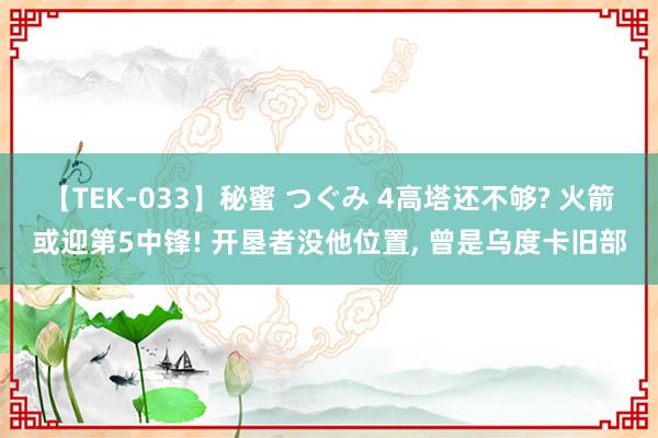 【TEK-033】秘蜜 つぐみ 4高塔还不够? 火箭或迎第5中锋! 开垦者没他位置， 曾是乌度卡旧部