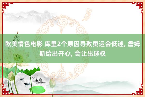 欧美情色电影 库里2个原因导致奥运会低迷， 詹姆斯给出开心， 会让出球权