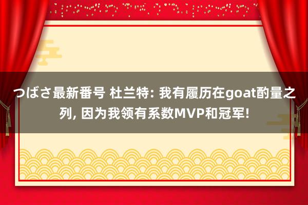 つばさ最新番号 杜兰特: 我有履历在goat酌量之列， 因为我领有系数MVP和冠军!