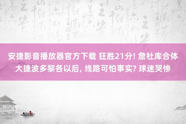 安捷影音播放器官方下载 狂胜21分! 詹杜库合体大捷波多黎各以后， 线路可怕事实? 球迷哭惨