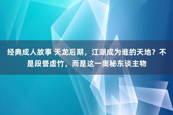 经典成人故事 天龙后期，江湖成为谁的天地？不是段誉虚竹，而是这一奥秘东谈主物