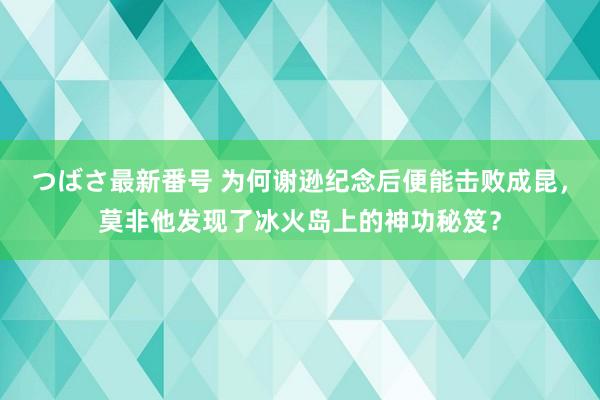 つばさ最新番号 为何谢逊纪念后便能击败成昆，莫非他发现了冰火岛上的神功秘笈？