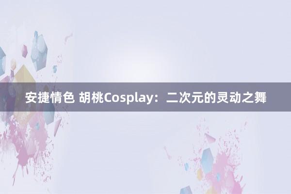 安捷情色 胡桃Cosplay：二次元的灵动之舞