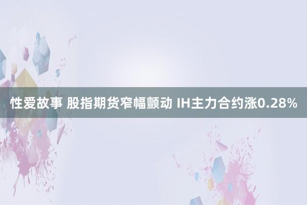 性爱故事 股指期货窄幅颤动 IH主力合约涨0.28%