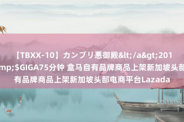 【TBXX-10】カンブリ悪御殿</a>2014-04-25GIGA&$GIGA75分钟 盒马自有品牌商品上架新加坡头部电商平台Lazada