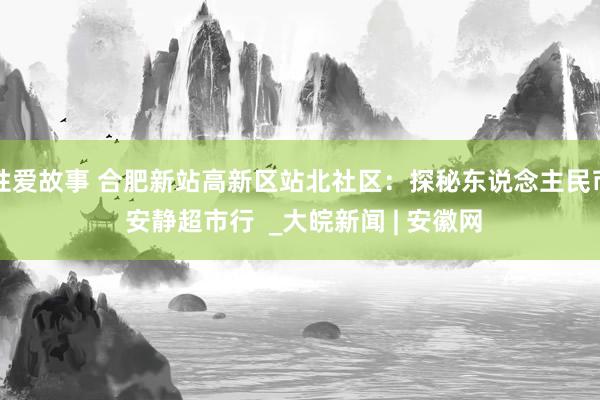 性爱故事 合肥新站高新区站北社区：探秘东说念主民币 安静超市行  _大皖新闻 | 安徽网