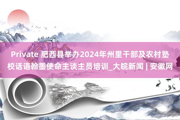 Private 肥西县举办2024年州里干部及农村塾校话语翰墨使命主谈主员培训_大皖新闻 | 安徽网