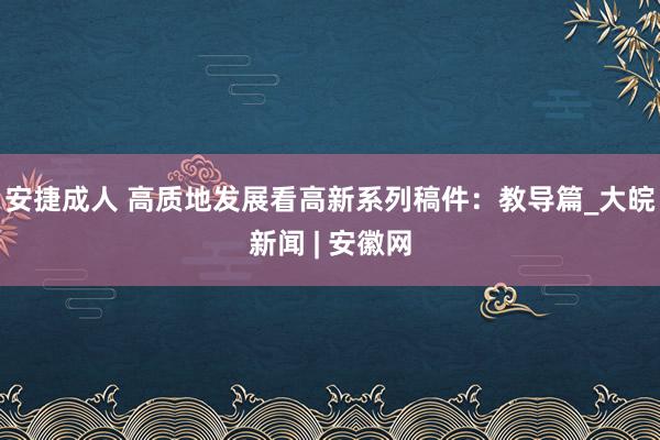 安捷成人 高质地发展看高新系列稿件：教导篇_大皖新闻 | 安徽网