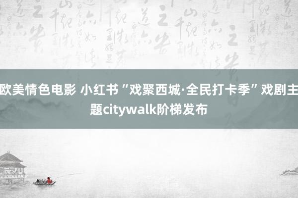 欧美情色电影 小红书“戏聚西城·全民打卡季”戏剧主题citywalk阶梯发布