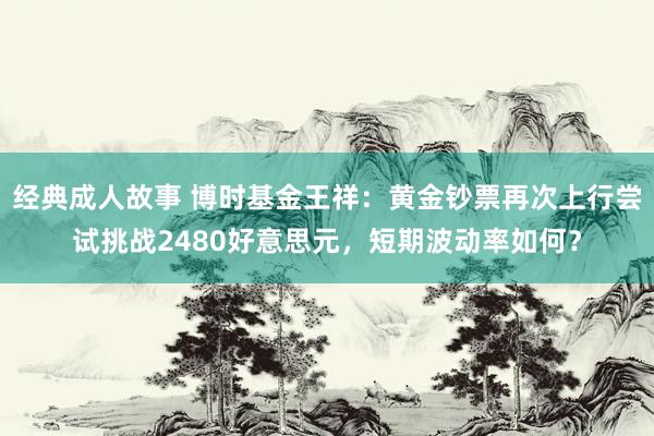 经典成人故事 博时基金王祥：黄金钞票再次上行尝试挑战2480好意思元，短期波动率如何？