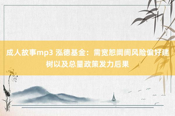 成人故事mp3 泓德基金：需宽恕阛阓风险偏好建树以及总量政策发力后果