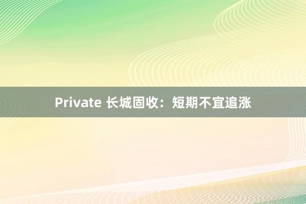 Private 长城固收：短期不宜追涨