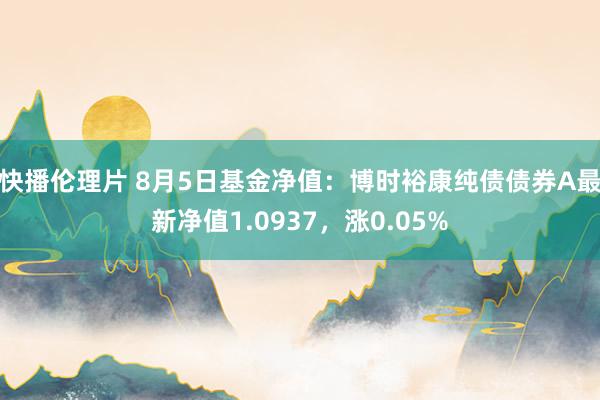 快播伦理片 8月5日基金净值：博时裕康纯债债券A最新净值1.0937，涨0.05%