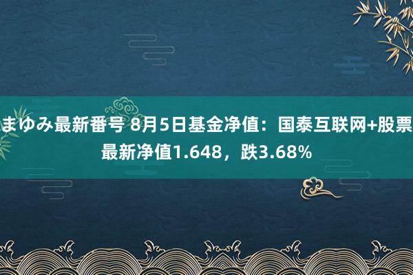 まゆみ最新番号 8月5日基金净值：国泰互联网+股票最新净值1.648，跌3.68%