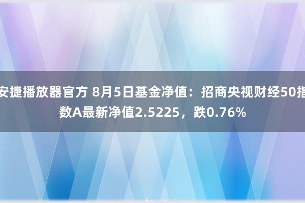 安捷播放器官方 8月5日基金净值：招商央视财经50指数A最新净值2.5225，跌0.76%