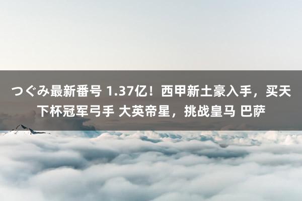 つぐみ最新番号 1.37亿！西甲新土豪入手，买天下杯冠军弓手 大英帝星，挑战皇马 巴萨