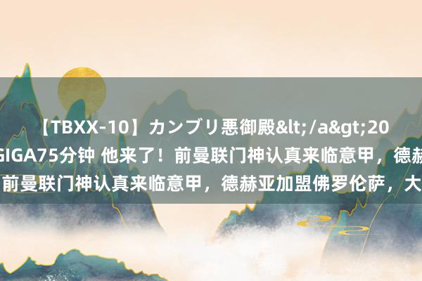 【TBXX-10】カンブリ悪御殿</a>2014-04-25GIGA&$GIGA75分钟 他来了！前曼联门神认真来临意甲，德赫亚加盟佛罗伦萨，大幅降薪