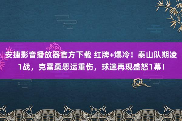 安捷影音播放器官方下载 红牌+爆冷！泰山队期凌1战，克雷桑恶运重伤，球迷再现盛怒1幕！