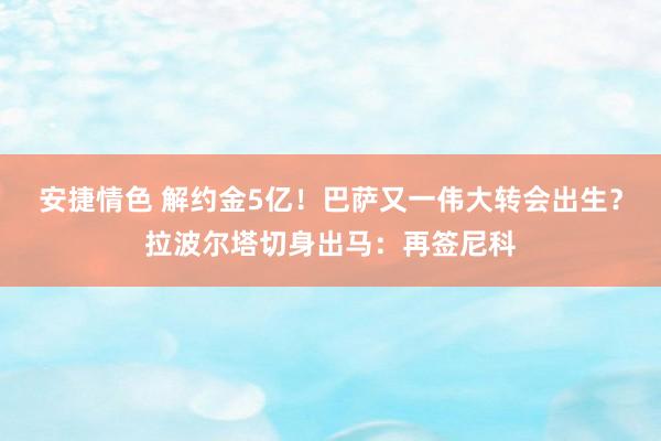 安捷情色 解约金5亿！巴萨又一伟大转会出生？拉波尔塔切身出马：再签尼科