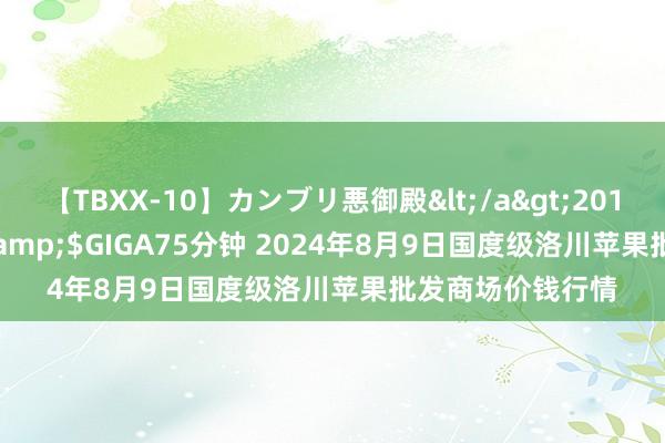 【TBXX-10】カンブリ悪御殿</a>2014-04-25GIGA&$GIGA75分钟 2024年8月9日国度级洛川苹果批发商场价钱行情