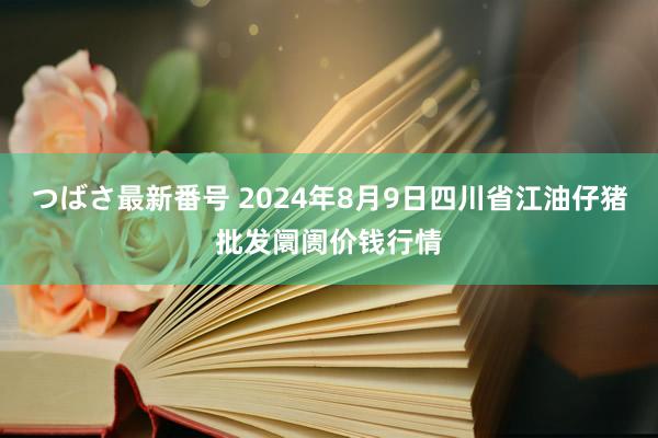 つばさ最新番号 2024年8月9日四川省江油仔猪批发阛阓价钱行情