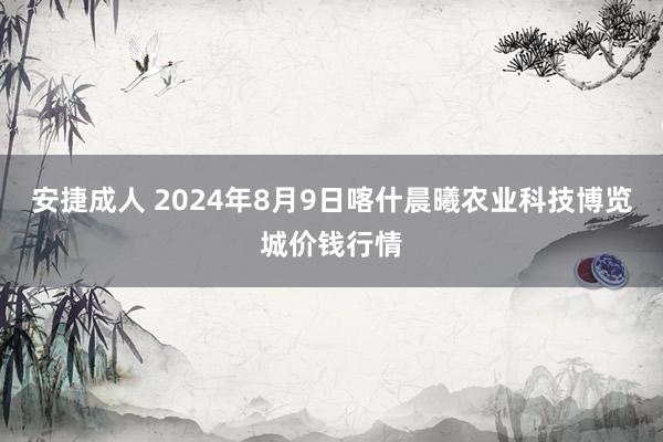 安捷成人 2024年8月9日喀什晨曦农业科技博览城价钱行情