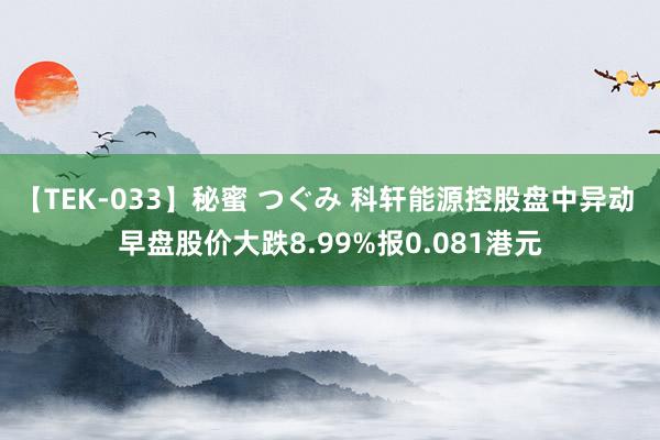 【TEK-033】秘蜜 つぐみ 科轩能源控股盘中异动 早盘股价大跌8.99%报0.081港元