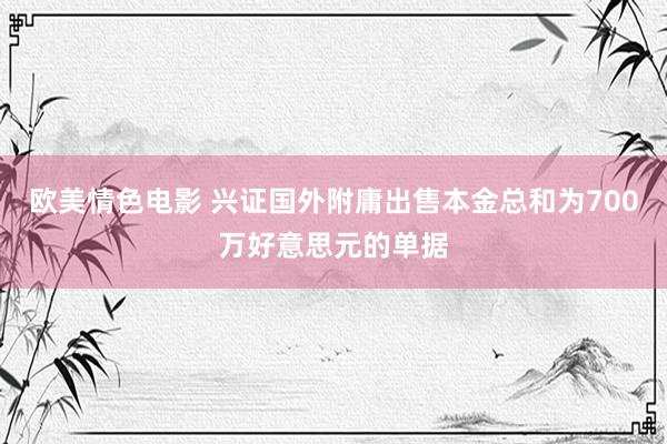 欧美情色电影 兴证国外附庸出售本金总和为700万好意思元的单据