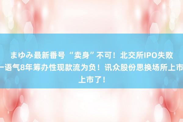 まゆみ最新番号 “卖身”不可！北交所IPO失败！一语气8年筹办性现款流为负！讯众股份思换场所上市了！