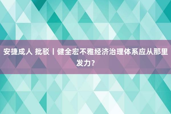 安捷成人 批驳丨健全宏不雅经济治理体系应从那里发力？