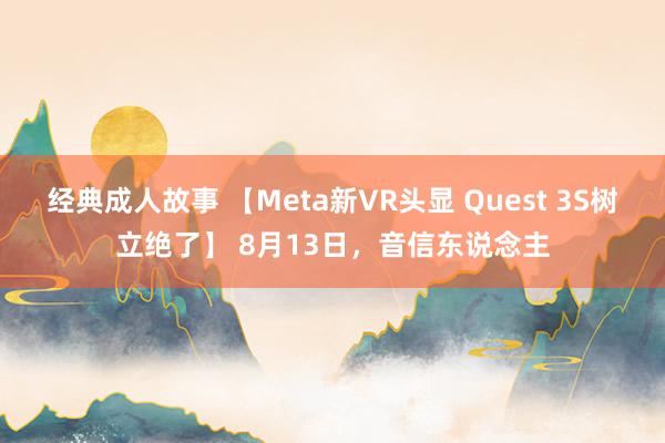 经典成人故事 【Meta新VR头显 Quest 3S树立绝了】 8月13日，音信东说念主